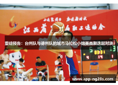 重磅预告：台州队与德州队的城市马拉松小组赛高潮迭起对决
