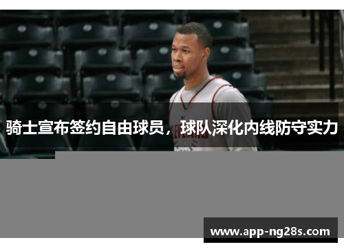 骑士宣布签约自由球员，球队深化内线防守实力