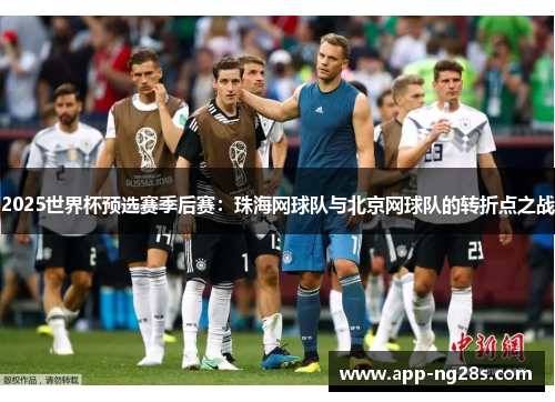 2025世界杯预选赛季后赛：珠海网球队与北京网球队的转折点之战