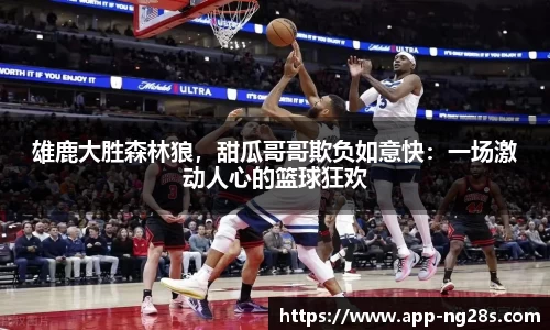 雄鹿大胜森林狼，甜瓜哥哥欺负如意快：一场激动人心的篮球狂欢